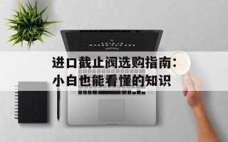 进口截止阀选购指南：小白也能看懂的知识