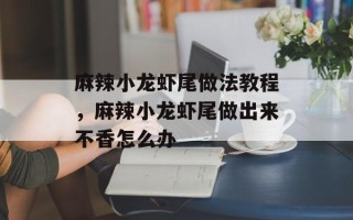 麻辣小龙虾尾做法教程，麻辣小龙虾尾做出来不香怎么办