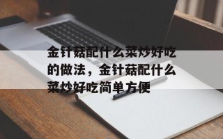 金针菇配什么菜炒好吃的做法，金针菇配什么菜炒好吃简单方便