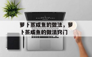 萝卜蒸咸鱼的做法，萝卜蒸咸鱼的做法窍门