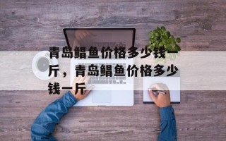 青岛鲳鱼价格多少钱一斤，青岛鲳鱼价格多少钱一斤