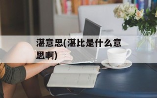 湛意思(湛比是什么意思啊)