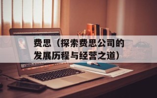 费思（探索费思公司的发展历程与经营之道）