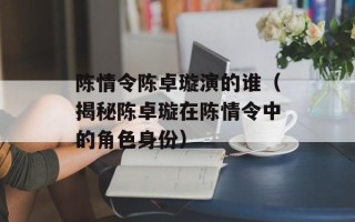 陈情令陈卓璇演的谁（揭秘陈卓璇在陈情令中的角色身份）