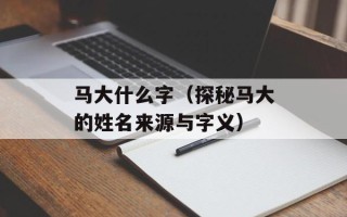 马大什么字（探秘马大的姓名来源与字义）
