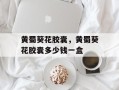 黄蜀葵花胶囊，黄蜀葵花胶囊多少钱一盒