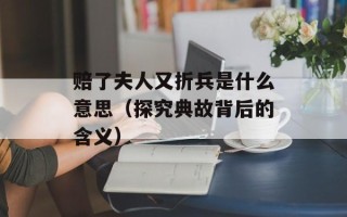 赔了夫人又折兵是什么意思（探究典故背后的含义）