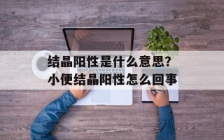 结晶阳性是什么意思？小便结晶阳性怎么回事