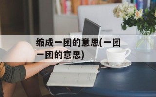 缩成一团的意思(一团一团的意思)