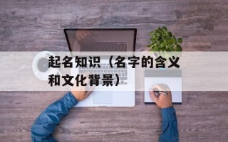 起名知识（名字的含义和文化背景）