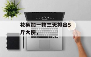 花椒加一物三天排出5斤大便，