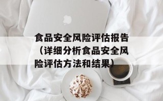 食品安全风险评估报告（详细分析食品安全风险评估方法和结果）