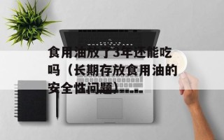 食用油放了3年还能吃吗（长期存放食用油的安全性问题）