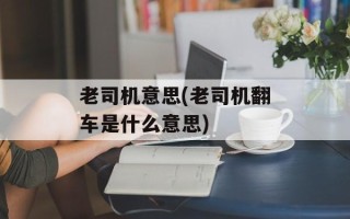 老司机意思(老司机翻车是什么意思)