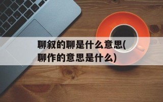 聊叙的聊是什么意思(聊作的意思是什么)