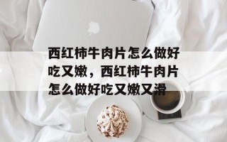 西红柿牛肉片怎么做好吃又嫩，西红柿牛肉片怎么做好吃又嫩又滑