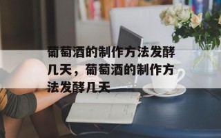 葡萄酒的制作方法发酵几天，葡萄酒的制作方法发酵几天