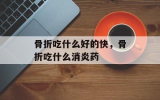 骨折吃什么好的快，骨折吃什么消炎药