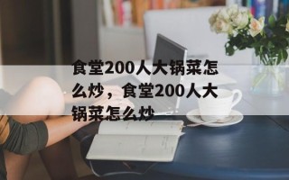 食堂200人大锅菜怎么炒，食堂200人大锅菜怎么炒