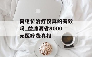 高电位治疗仪真的有效吗_益康源省8000元医疗费真相