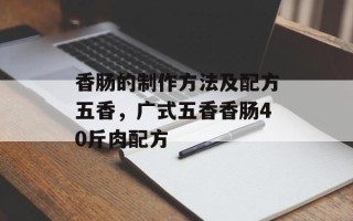 香肠的制作方法及配方五香，广式五香香肠40斤肉配方