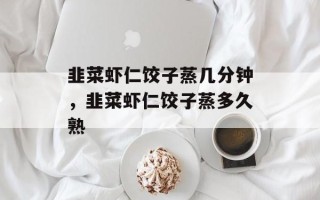 韭菜虾仁饺子蒸几分钟，韭菜虾仁饺子蒸多久熟