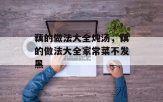 藕的做法大全炖汤，藕的做法大全家常菜不发黑