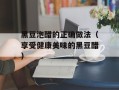 黑豆泡醋的正确做法（享受健康美味的黑豆醋）