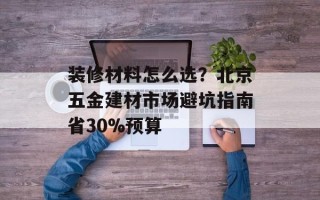 装修材料怎么选？北京五金建材市场避坑指南省30%预算