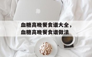 血糖高晚餐食谱大全，血糖高晚餐食谱做法