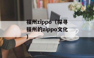 福州zippo（探寻福州的zippo文化）