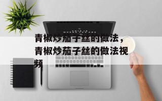 青椒炒茄子丝的做法，青椒炒茄子丝的做法视频