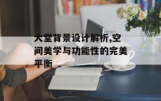 大堂背景设计解析,空间美学与功能性的完美平衡
