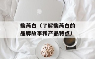 馥芮白（了解馥芮白的品牌故事和产品特点）