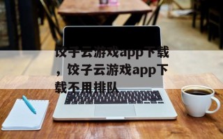 饺子云游戏app下载，饺子云游戏app下载不用排队