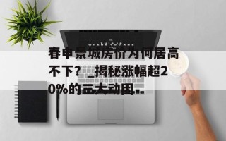 春申景城房价为何居高不下？_揭秘涨幅超20%的三大动因