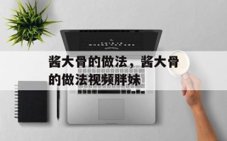 酱大骨的做法，酱大骨的做法视频胖妹