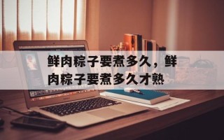 鲜肉粽子要煮多久，鲜肉粽子要煮多久才熟