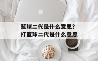 篮球二代是什么意思？打篮球二代是什么意思