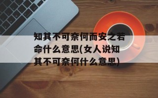 知其不可奈何而安之若命什么意思(女人说知其不可奈何什么意思)