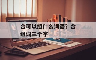 合可以组什么词语？合组词三个字