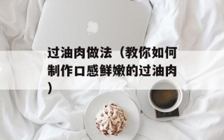 过油肉做法（教你如何制作口感鲜嫩的过油肉）