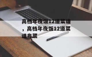 高档年夜饭12道菜谱，高档年夜饭12道菜谱粤菜