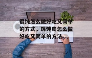 馄饨怎么做好吃又简单的方式，馄饨皮怎么做好吃又简单的方法