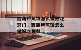 西葫芦蒸饺怎么做好吃窍门，西葫芦蒸饺怎么做好吃视频