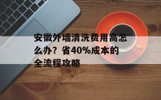 安徽外墙清洗费用高怎么办？省40%成本的全流程攻略