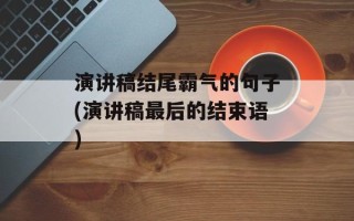 演讲稿结尾霸气的句子(演讲稿最后的结束语)