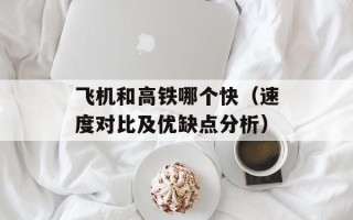 飞机和高铁哪个快（速度对比及优缺点分析）