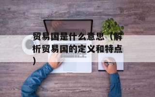 贸易国是什么意思（解析贸易国的定义和特点）