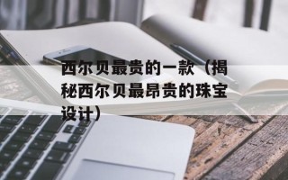 西尔贝最贵的一款（揭秘西尔贝最昂贵的珠宝设计）